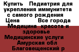 Купить : Педиатрия-для укрепления иммунитета(с самого рождения) › Цена ­ 100 - Все города Медицина, красота и здоровье » Медицинские услуги   . Амурская обл.,Благовещенский р-н